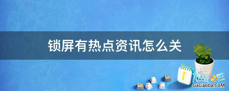 手机锁屏出现热门资讯手机锁屏热点资讯怎么解除