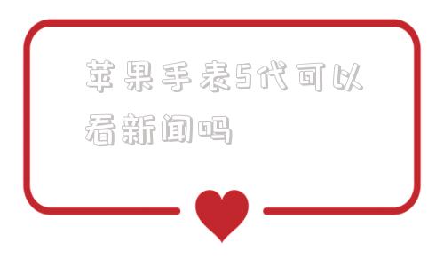 苹果手表5代可以看新闻吗新iphone配对旧iwatch