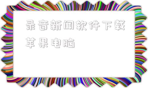 录音新闻软件下载苹果电脑苹果手机怎么打电话录音功能在哪里