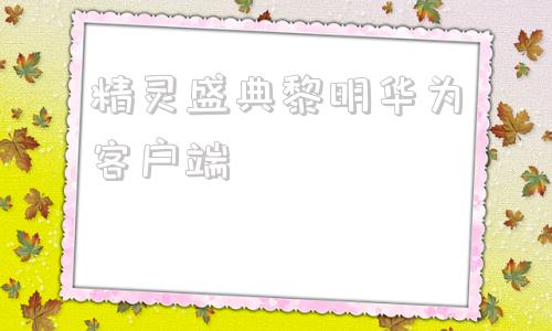 精灵盛典黎明华为客户端精灵盛典黑龙服务器客户端
